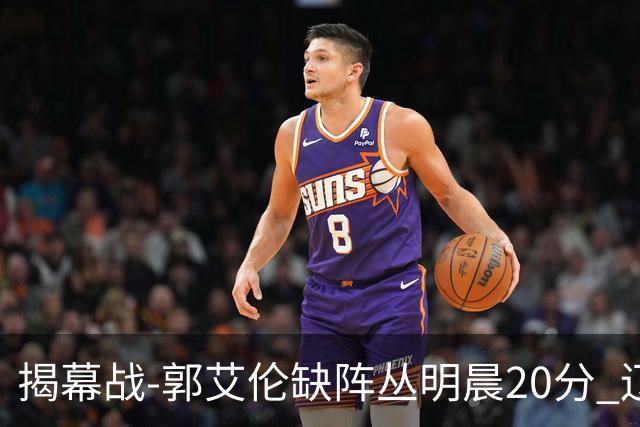 揭幕战-郭艾伦缺阵丛明晨20分 辽宁大胜同曦