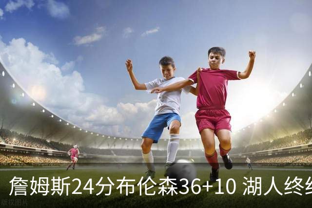 詹姆斯24分布伦森36+10 湖人终结尼克斯9连胜